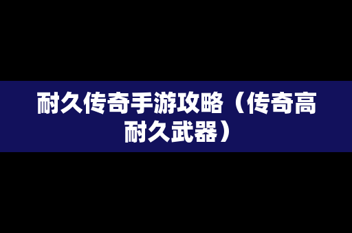 耐久传奇手游攻略（传奇高耐久武器）