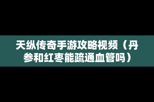 天纵传奇手游攻略视频（丹参和红枣能疏通血管吗）