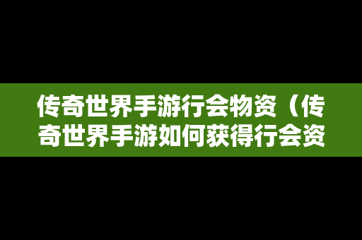 传奇世界手**会物资（传奇世界手游如何获得行会资源）