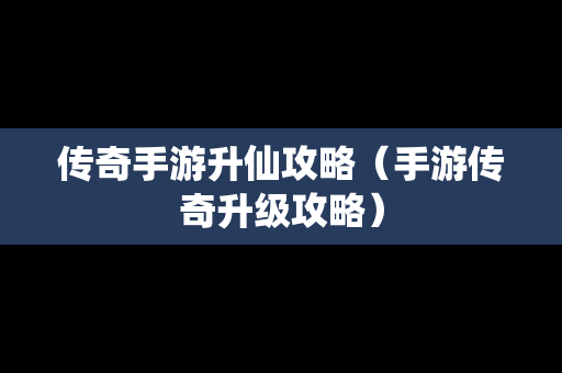 传奇手游升仙攻略（手游传奇升级攻略）