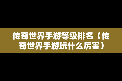 传奇世界手游等级排名（传奇世界手游玩什么厉害）