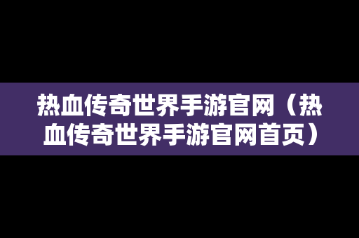 热血传奇世界手游官网（热血传奇世界手游官网首页）