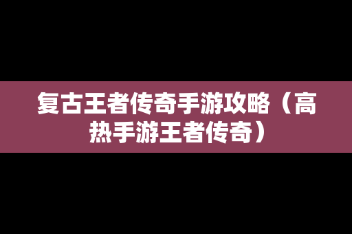 复古王者传奇手游攻略（高热手游王者传奇）