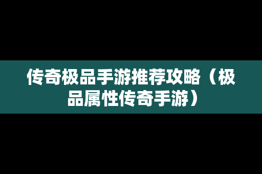 传奇极品手游推荐攻略（极品属性传奇手游）