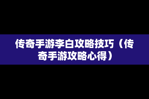 传奇手游李白攻略技巧（传奇手游攻略心得）