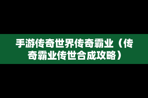 手游传奇世界传奇霸业（传奇霸业传世合成攻略）