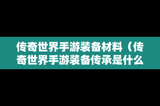 传奇世界手游装备材料（传奇世界手游装备传承是什么意思）