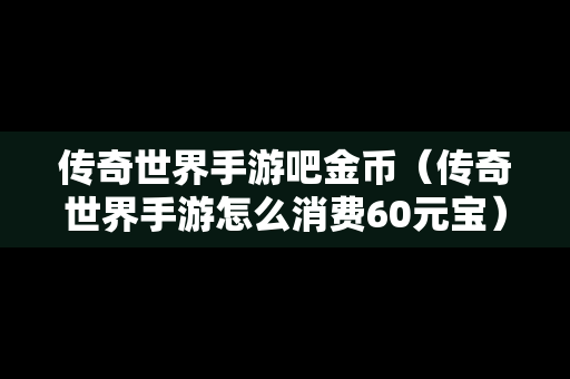 传奇世界手游吧金币（传奇世界手游怎么消费60元宝）