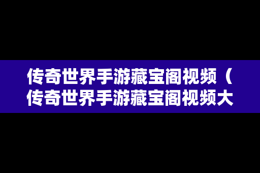 传奇世界手游藏宝阁视频（传奇世界手游藏宝阁视频大全）