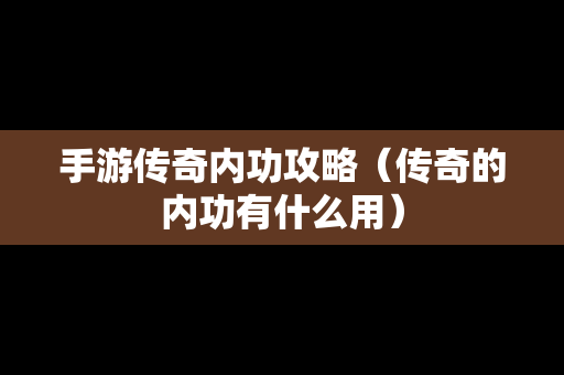 手游传奇内功攻略（传奇的内功有什么用）