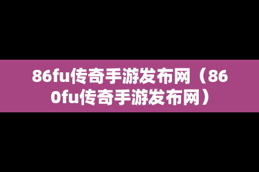 86fu传奇手游发布网（860fu传奇手游发布网）