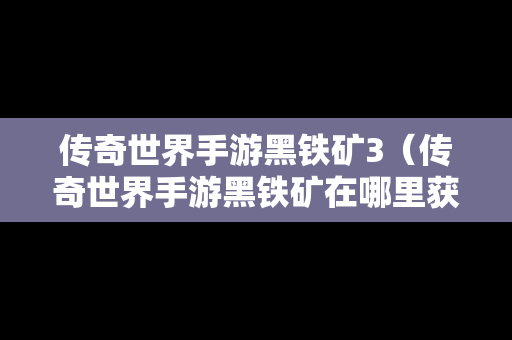 传奇世界手游黑铁矿3（传奇世界手游黑铁矿在哪里获得）