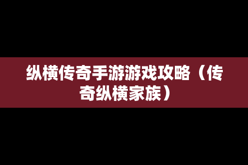 纵横传奇手游游戏攻略（传奇纵横家族）