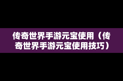 传奇世界手游元宝使用（传奇世界手游元宝使用技巧）