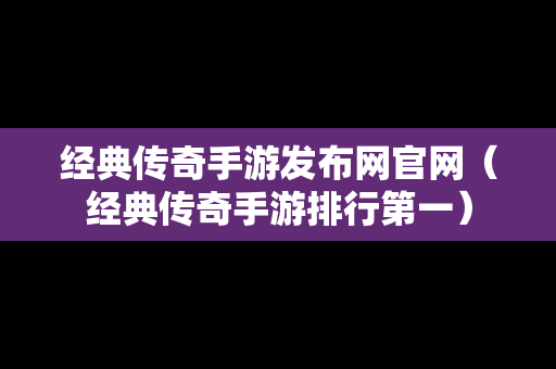 经典传奇手游发布网官网（经典传奇手游排行第一）