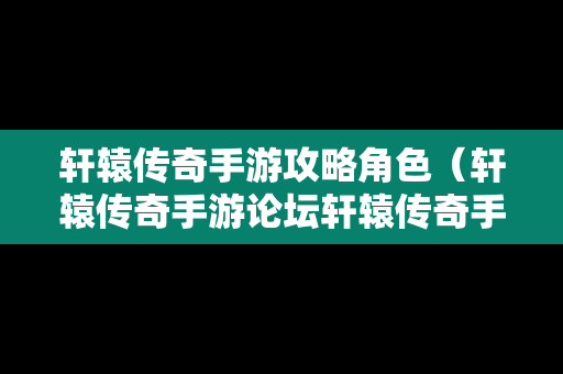 轩辕传奇手游攻略角色（轩辕传奇手游论坛轩辕传奇手游平民攻略介绍）