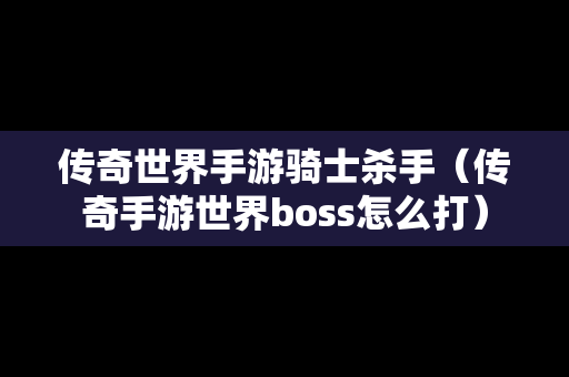 传奇世界手游骑士杀手（传奇手游世界boss怎么打）