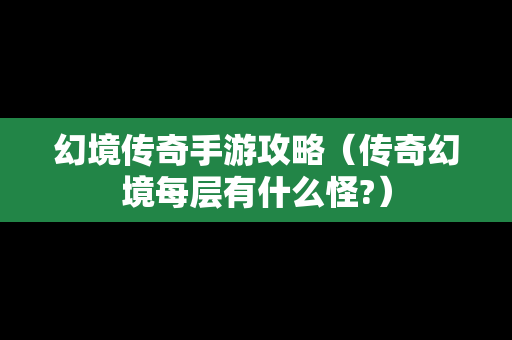 幻境传奇手游攻略（传奇幻境每层有什么怪?）