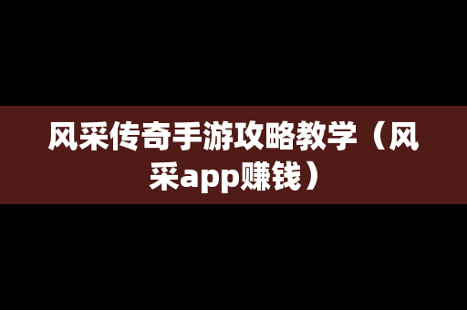 风采传奇手游攻略教学（风采app赚钱）