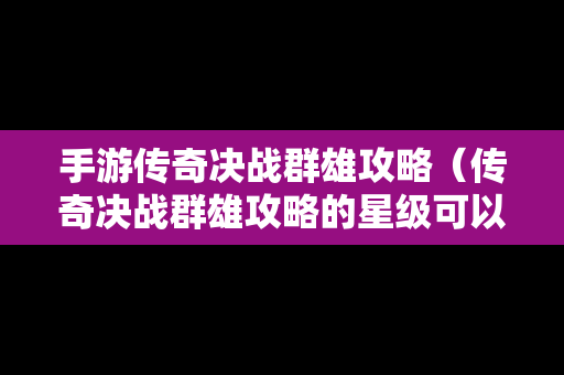 手游传奇决战群雄攻略（传奇决战群雄攻略的星级可以叠加）