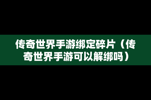 传奇世界手游绑定碎片（传奇世界手游可以解绑吗）