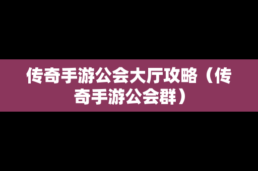 传奇手游公会大厅攻略（传奇手游公会群）