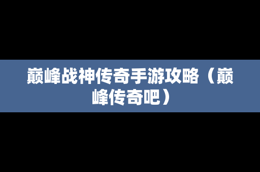 巅峰战神传奇手游攻略（巅峰传奇吧）